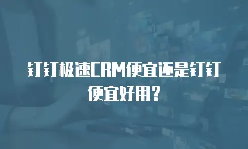 钉钉极速CRM便宜还是钉钉便宜好用？