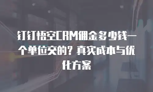 钉钉悟空CRM佣金多少钱一个单位交的？真实成本与优化方案