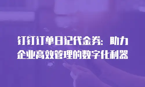 钉钉订单日记代金券：助力企业高效管理的数字化利器