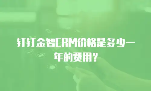 钉钉金智CRM价格是多少一年的费用？