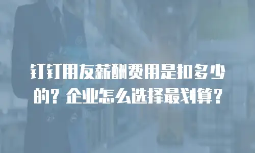钉钉用友薪酬费用是扣多少的？企业怎么选择最划算？