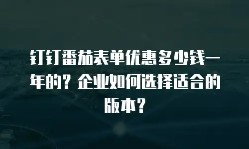 钉钉番茄表单优惠多少钱一年的？企业如何选择适合的版本？
