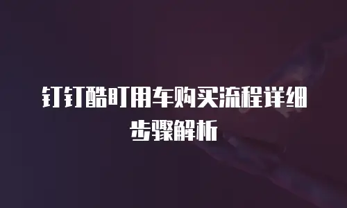 钉钉酷盯用车购买流程详细步骤解析