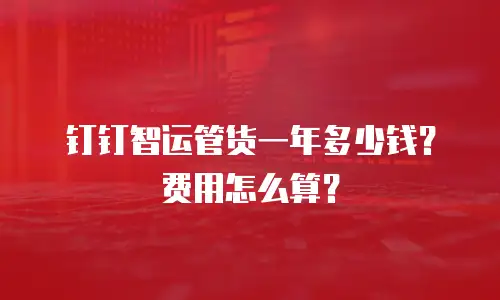 钉钉智运管货一年多少钱？费用怎么算？