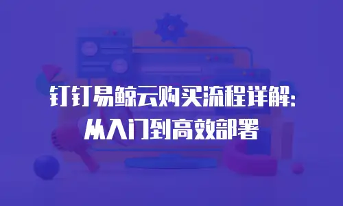 钉钉易鲸云购买流程详解：从入门到高效部署