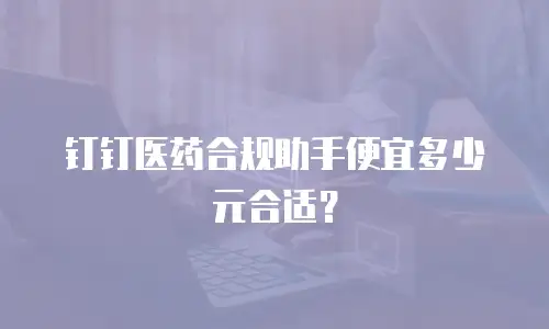 钉钉医药合规助手便宜多少元合适？