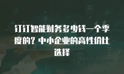 钉钉智能财务多少钱一个季度的？中小企业的高性价比选择