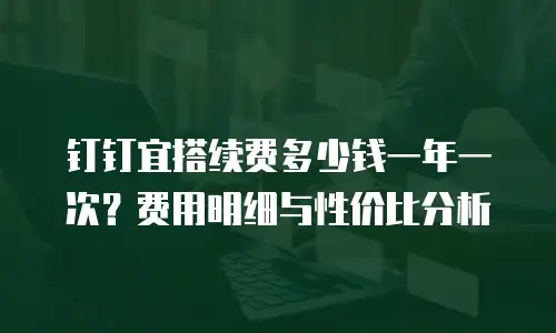 钉钉宜搭续费多少钱一年一次？费用明细与性价比分析