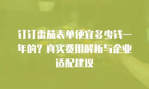 钉钉番茄表单便宜多少钱一年的？真实费用解析与企业适配建议
