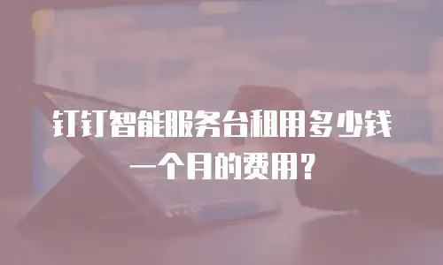 钉钉智能服务台租用多少钱一个月的费用？