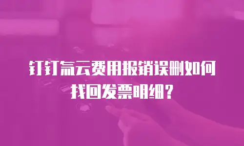 钉钉氚云费用报销误删如何找回发票明细？