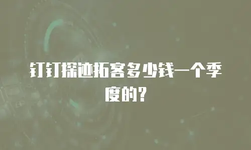 钉钉探迹拓客多少钱一个季度的？