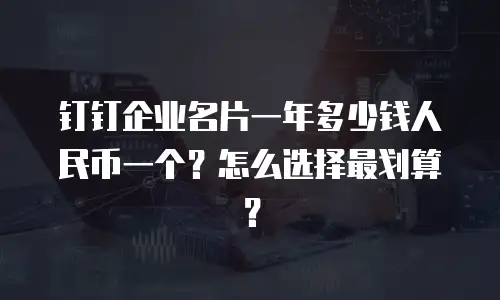 钉钉企业名片一年多少钱人民币一个？怎么选择最划算？