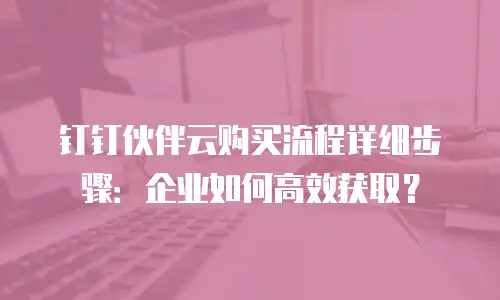 钉钉伙伴云购买流程详细步骤：企业如何高效获取？