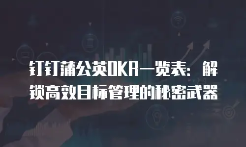 钉钉蒲公英OKR一览表：解锁高效目标管理的秘密武器