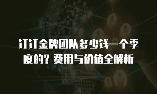 钉钉金牌团队多少钱一个季度的？费用与价值全解析