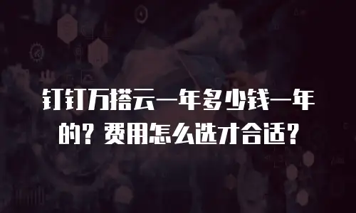钉钉万搭云一年多少钱一年的？费用怎么选才合适？