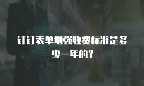 钉钉表单增强收费标准是多少一年的？