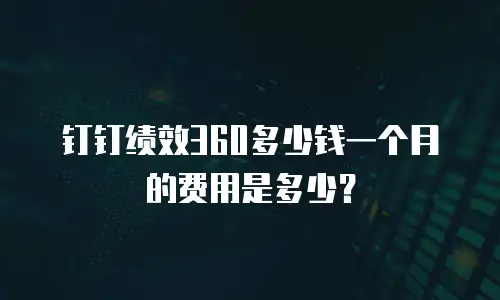 钉钉绩效360多少钱一个月的费用是多少？