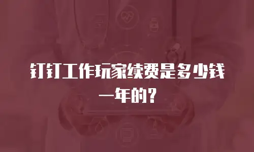 钉钉工作玩家续费是多少钱一年的？
