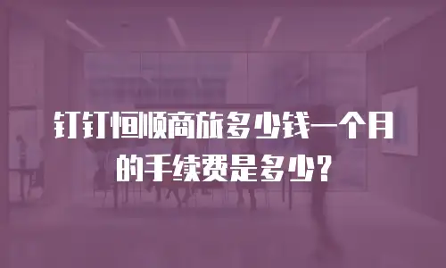 钉钉恒顺商旅多少钱一个月的手续费是多少？
