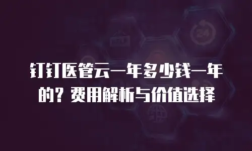 钉钉医管云一年多少钱一年的？费用解析与价值选择