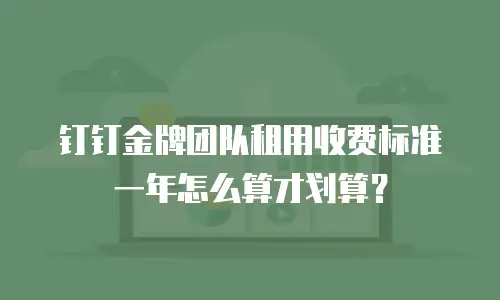 钉钉金牌团队租用收费标准一年怎么算才划算？