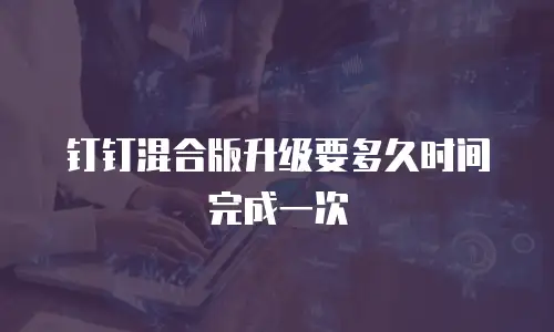 钉钉混合版升级要多久时间完成一次
