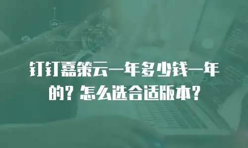 钉钉嘉策云一年多少钱一年的？怎么选合适版本？