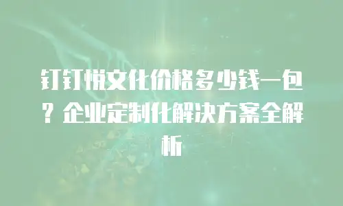 钉钉悦文化价格多少钱一包？企业定制化解决方案全解析
