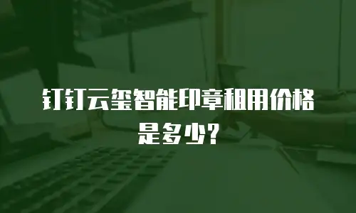 钉钉云玺智能印章租用价格是多少？