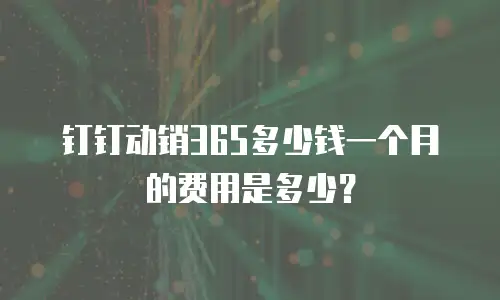 钉钉动销365多少钱一个月的费用是多少？
