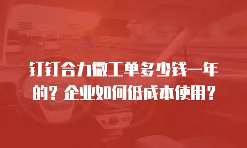 钉钉合力微工单多少钱一年的？企业如何低成本使用？