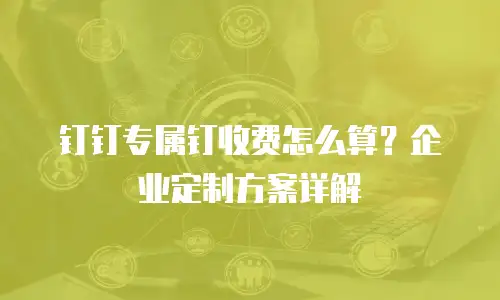 钉钉专属钉收费怎么算？企业定制方案详解