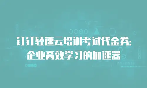 钉钉轻速云培训考试代金券：企业高效学习的加速器