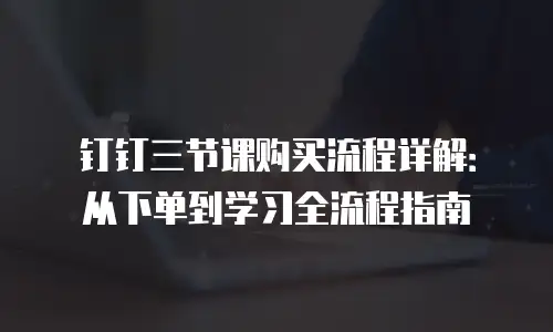 钉钉三节课购买流程详解：从下单到学习全流程指南