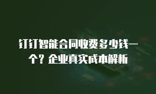 钉钉智能合同收费多少钱一个？企业真实成本解析