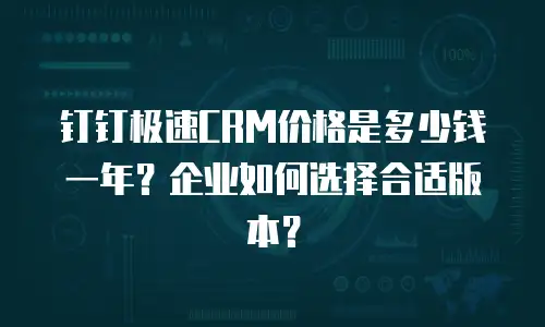 钉钉极速CRM价格是多少钱一年？企业如何选择合适版本？