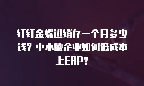 钉钉金蝶进销存一个月多少钱？中小微企业如何低成本上ERP？
