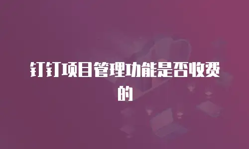 钉钉项目管理功能是否收费的