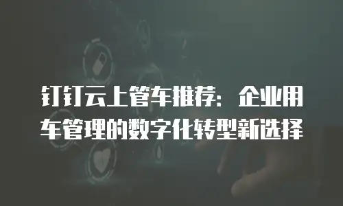 钉钉云上管车推荐：企业用车管理的数字化转型新选择