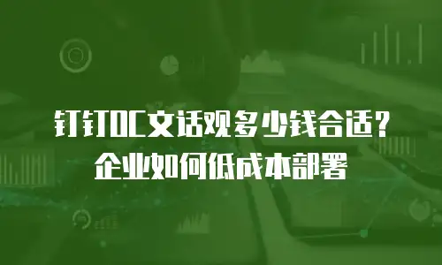 钉钉OC文话观多少钱合适？企业如何低成本部署