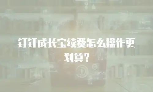 钉钉成长宝续费怎么操作更划算？