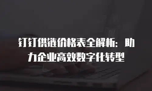 钉钉供链价格表全解析：助力企业高效数字化转型