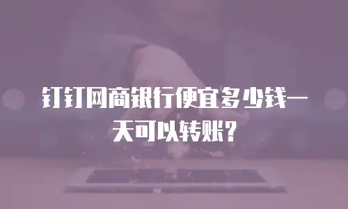钉钉网商银行便宜多少钱一天可以转账？
