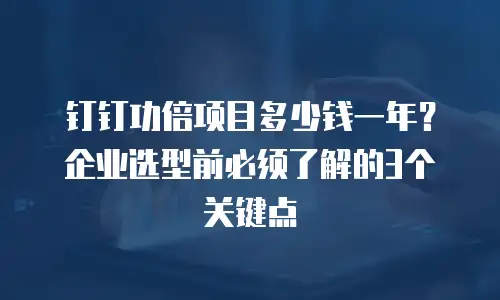 钉钉功倍项目多少钱一年？企业选型前必须了解的3个关键点