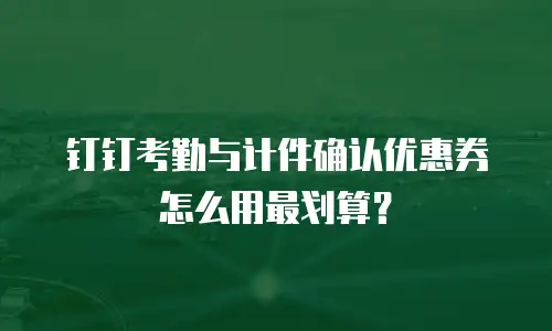 钉钉考勤与计件确认优惠券怎么用最划算？