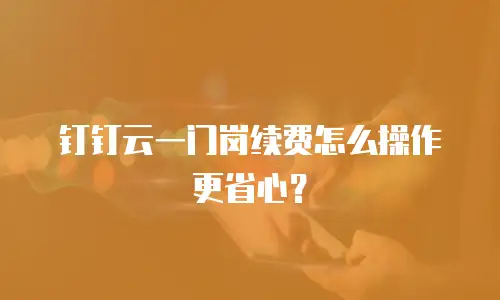 钉钉云一门岗续费怎么操作更省心？