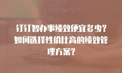 钉钉智办事绩效便宜多少？如何选择性价比高的绩效管理方案？