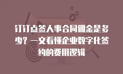 钉钉点签人事合同佣金是多少？一文看懂企业数字化签约的费用逻辑